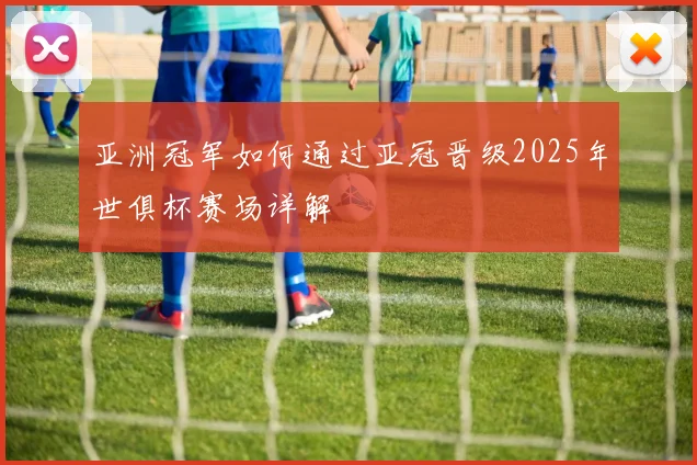 亚洲冠军如何通过亚冠晋级2025年世俱杯赛场详解