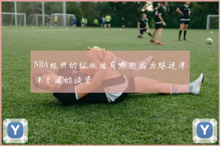 NBA经典的垃圾话有哪些成为球迷津津乐道的谈资