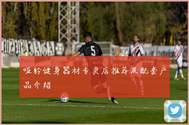 哑铃健身器材专卖店推荐及配套产品介绍