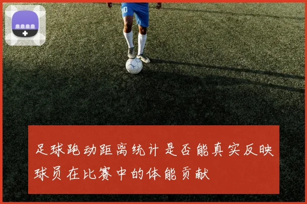 足球跑动距离统计是否能真实反映球员在比赛中的体能贡献