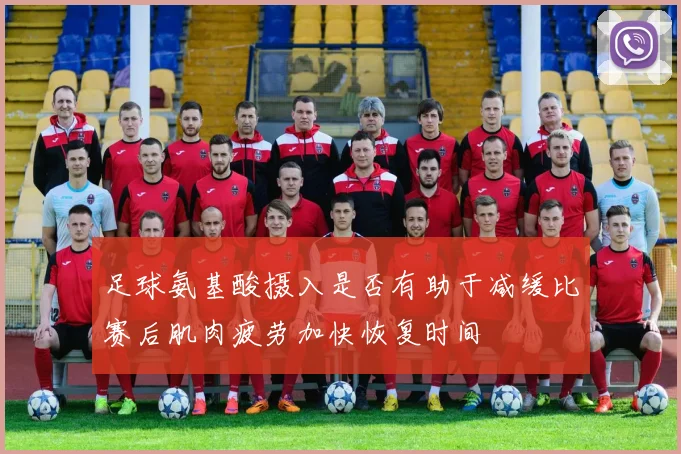 足球氨基酸摄入是否有助于减缓比赛后肌肉疲劳加快恢复时间