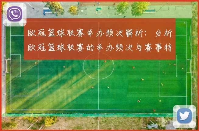 欧冠篮球联赛举办频次解析：分析欧冠篮球联赛的举办频次与赛事特点