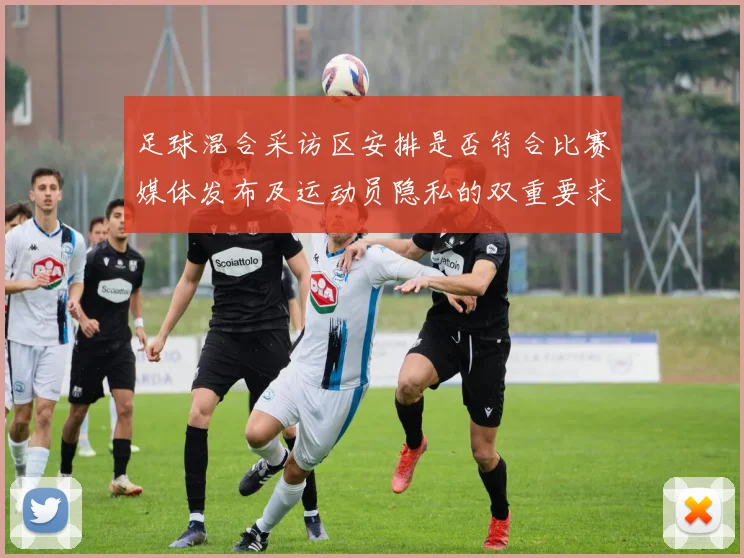 足球混合采访区安排是否符合比赛媒体发布及运动员隐私的双重要求