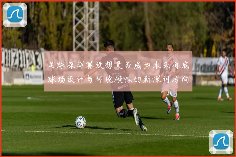 足球深海赛设想是否成为未来海底球场设计与环境模拟的新探讨方向
