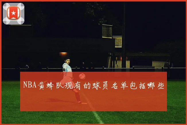 NBA黄蜂队现有的球员名单包括哪些