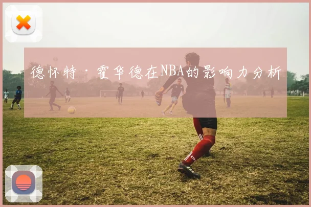 德怀特·霍华德在NBA的影响力分析